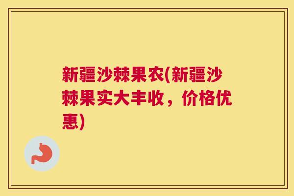新疆沙棘果农(新疆沙棘果实大丰收,价格优惠)