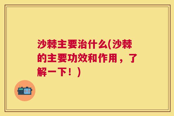 沙棘主要治什么(沙棘的主要功效和作用，了解一下！)