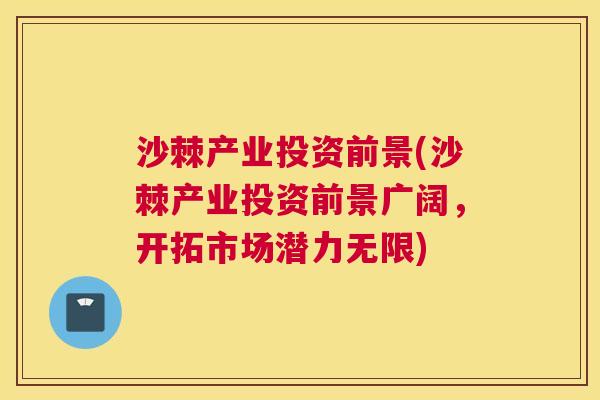 沙棘产业投资前景(沙棘产业投资前景广阔，开拓市场潜力无限)