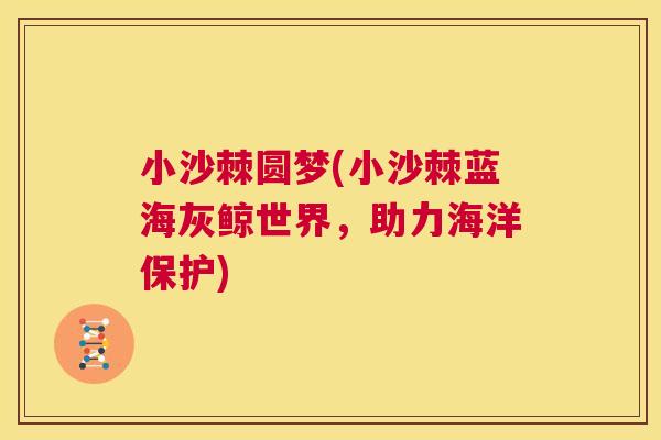小沙棘圆梦(小沙棘蓝海灰鲸世界,助力海洋保护) 小沙棘圆梦(小沙棘蓝海灰鲸世界,助力海洋保护)