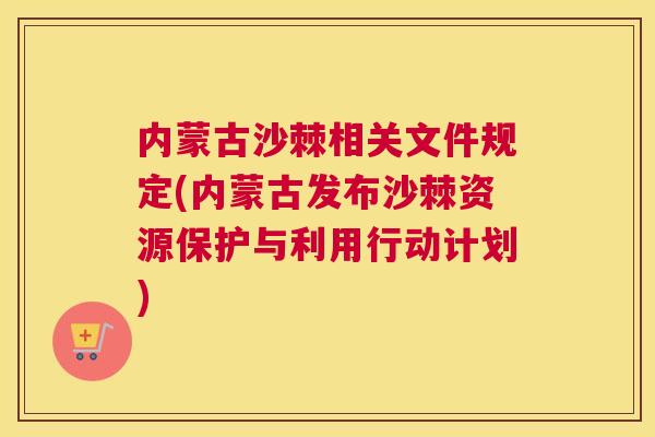 内蒙古沙棘相关文件规定(内蒙古发布沙棘资源保护与利用行动计划) 内蒙古沙棘相关文件规定(内蒙古发布沙棘资源保护与利用行动计划)