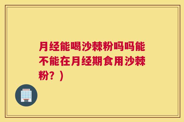 月经能喝沙棘粉吗吗能不能在月经期食用沙棘粉？)