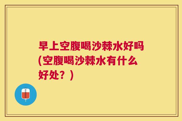 早上空腹喝沙棘水好吗(空腹喝沙棘水有什么好处？)