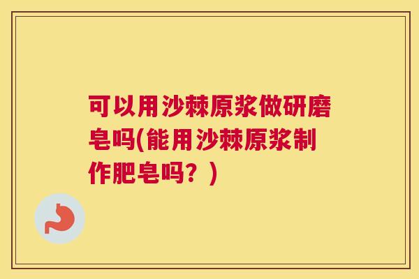 可以用沙棘原浆做研磨皂吗(能用沙棘原浆制作肥皂吗?)