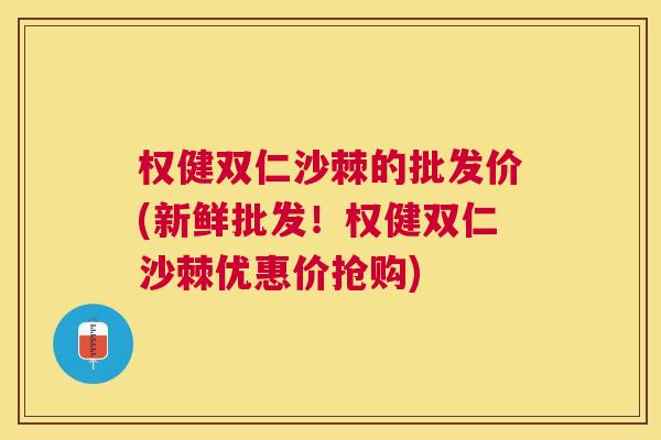 权健双仁沙棘的批发价(新鲜批发!权健双仁沙棘优惠价抢购)