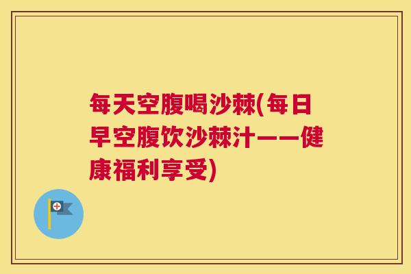 每天空腹喝沙棘(每日早空腹饮沙棘汁——健康福利享受)