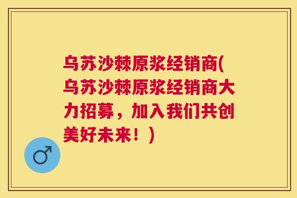 乌苏沙棘原浆经销商(乌苏沙棘原浆经销商大力招募，加入我们共创美好未来！)
