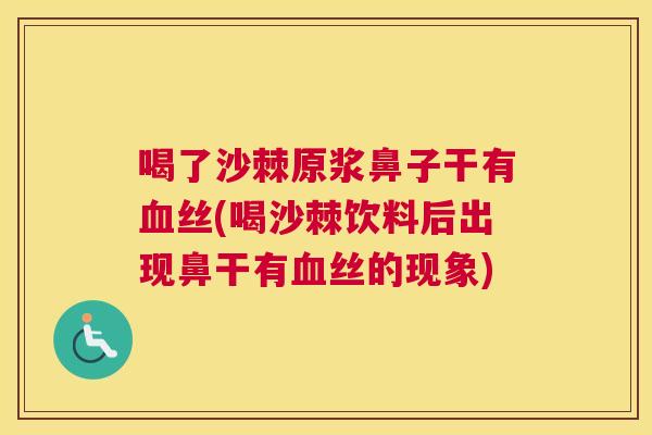 喝了沙棘原浆鼻子干有血丝(喝沙棘饮料后出现鼻干有血丝的现象)