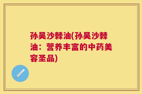 孙吴沙棘油(孙吴沙棘油：营养丰富的中药美容圣品)