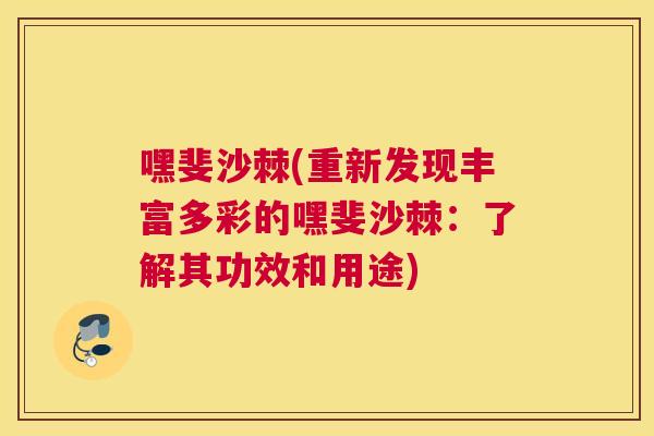 嘿斐沙棘(重新发现丰富多彩的嘿斐沙棘:了解其功效和用途)