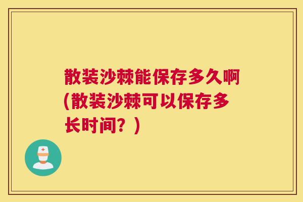 散装沙棘能保存多久啊(散装沙棘可以保存多长时间？)