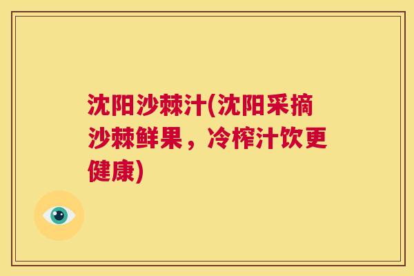 沈阳沙棘汁(沈阳采摘沙棘鲜果，冷榨汁饮更健康)