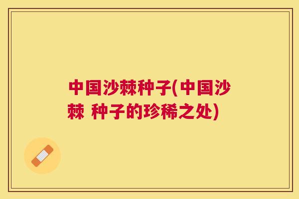 中国沙棘种子(中国沙棘 种子的珍稀之处)