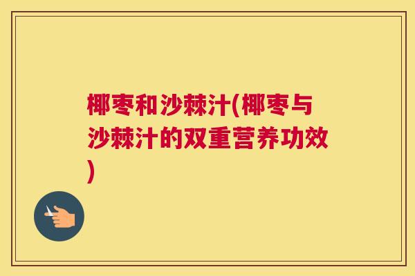 椰枣和沙棘汁(椰枣与沙棘汁的双重营养功效)
