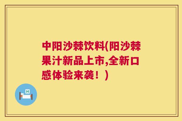 中阳沙棘饮料(阳沙棘果汁新品上市,全新口感体验来袭!) 中阳沙棘饮料(阳沙棘果汁新品上市,全新口感体验来袭!)
