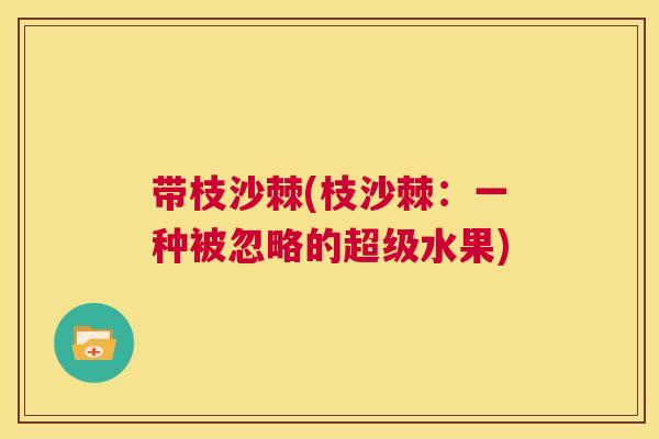 带枝沙棘(枝沙棘:一种被忽略的超级水果)