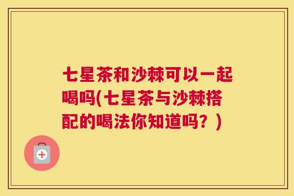 七星茶和沙棘可以一起喝吗(七星茶与沙棘搭配的喝法你知道吗？)
