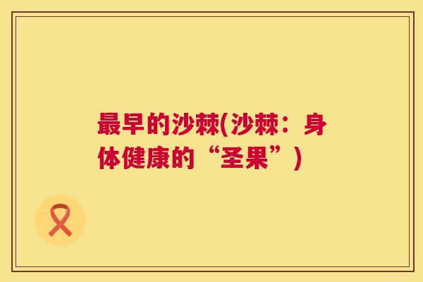 最早的沙棘(沙棘：身体健康的“圣果”)