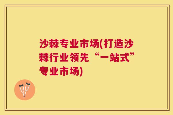 沙棘专业市场(打造沙棘行业领先“一站式”专业市场)