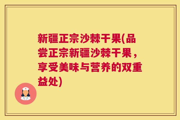 新疆正宗沙棘干果(品尝正宗新疆沙棘干果，享受美味与营养的双重益处)