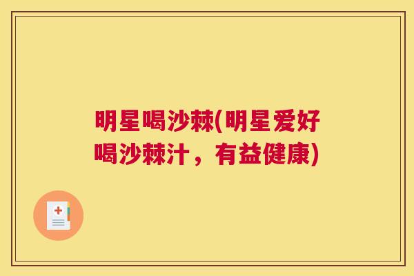 明星喝沙棘(明星爱好喝沙棘汁，有益健康)