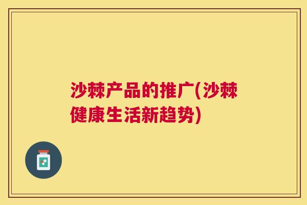沙棘产品的推广(沙棘健康生活新趋势)