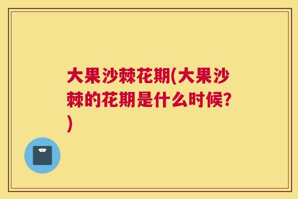 大果沙棘花期(大果沙棘的花期是什么时候？)
