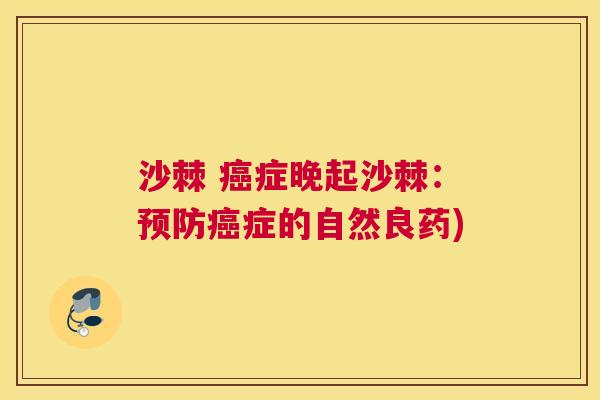 沙棘 癌症晚起沙棘：预防癌症的自然良药)