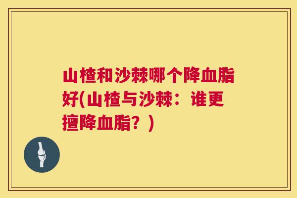 山楂和沙棘哪个降血脂好(山楂与沙棘：谁更擅降血脂？)
