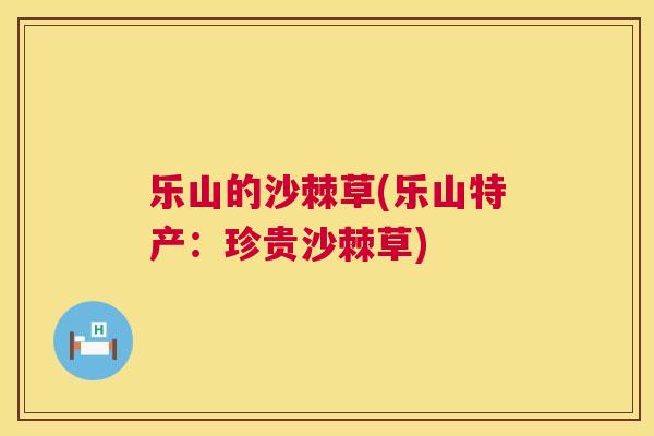 乐山的沙棘草(乐山特产：珍贵沙棘草)