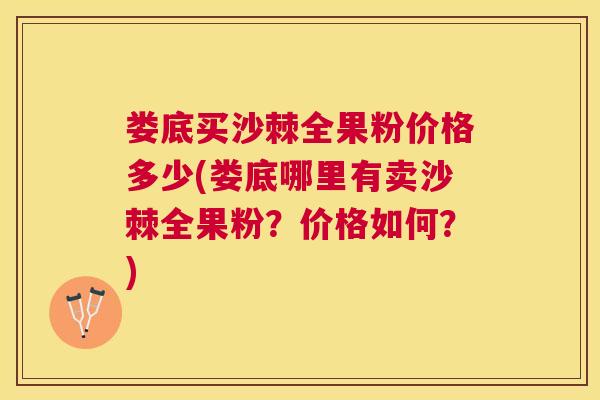 娄底买沙棘全果粉价格多少(娄底哪里有卖沙棘全果粉？价格如何？)