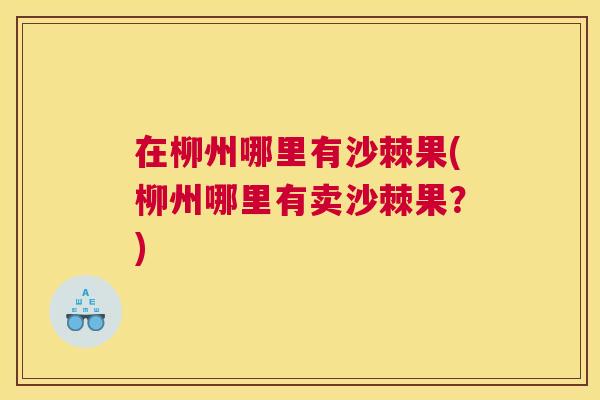 在柳州哪里有沙棘果(柳州哪里有卖沙棘果？)