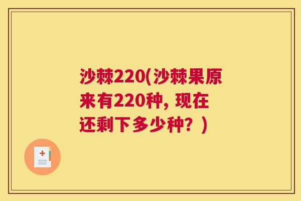 沙棘220(沙棘果原来有220种, 现在还剩下多少种？)