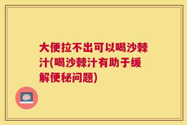 大便拉不出可以喝沙棘汁(喝沙棘汁有助于缓解便秘问题)