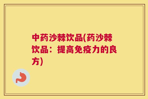 中药沙棘饮品(药沙棘饮品:提高免疫力的良方)