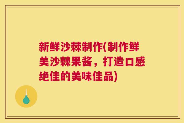 新鲜沙棘制作(制作鲜美沙棘果酱，打造口感绝佳的美味佳品)
