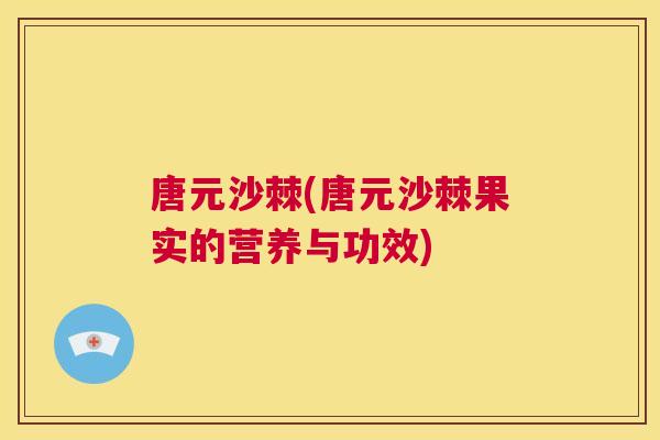 唐元沙棘(唐元沙棘果实的营养与功效)