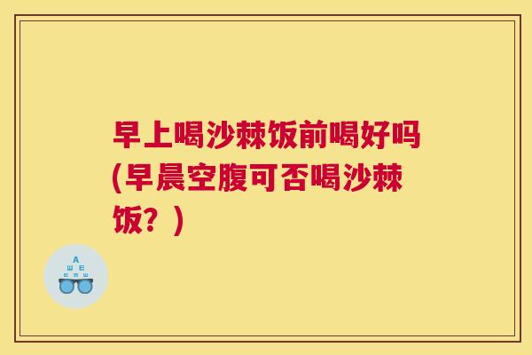 早上喝沙棘饭前喝好吗(早晨空腹可否喝沙棘饭？)