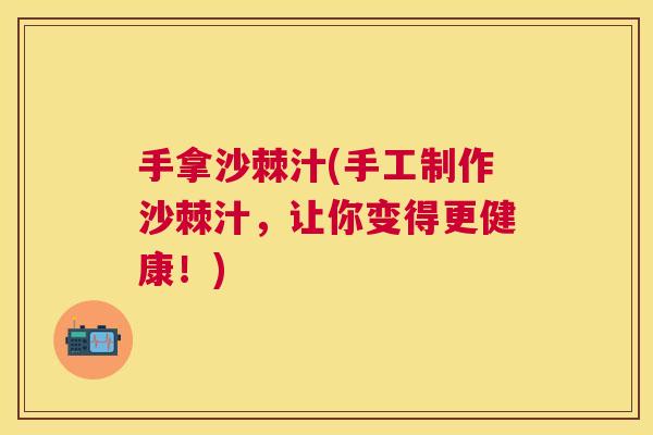 手拿沙棘汁(手工制作沙棘汁,让你变得更健康!)