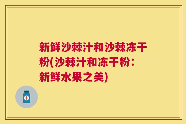 新鲜沙棘汁和沙棘冻干粉(沙棘汁和冻干粉：新鲜水果之美)