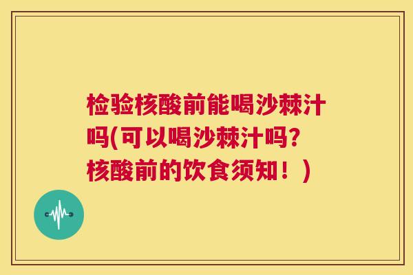 检验核酸前能喝沙棘汁吗(可以喝沙棘汁吗?核酸前的饮食须知!)
