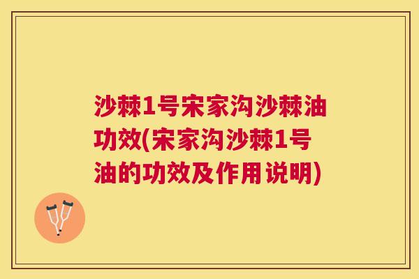 沙棘1号宋家沟沙棘油功效(宋家沟沙棘1号油的功效及作用说明)