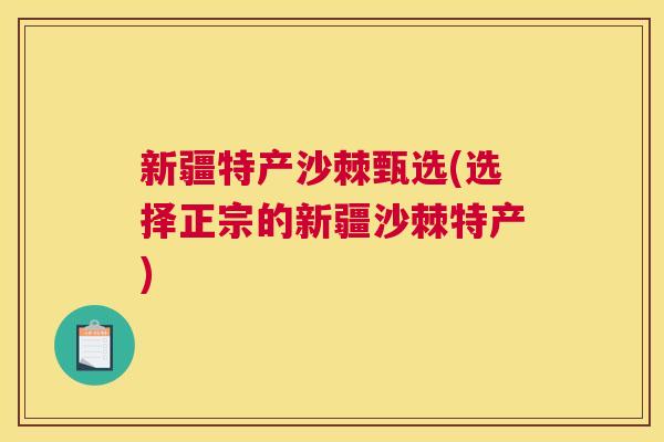 新疆特产沙棘甄选(选择正宗的新疆沙棘特产)
