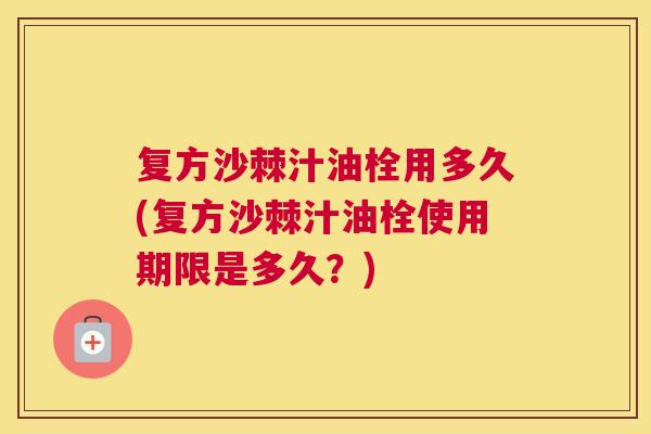 复方沙棘汁油栓用多久(复方沙棘汁油栓使用期限是多久？)
