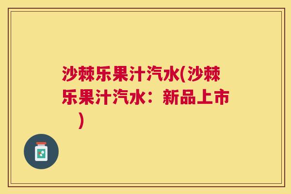 沙棘乐果汁汽水(沙棘乐果汁汽水：新品上市　)