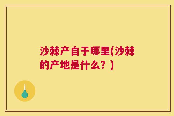 沙棘产自于哪里(沙棘的产地是什么？)