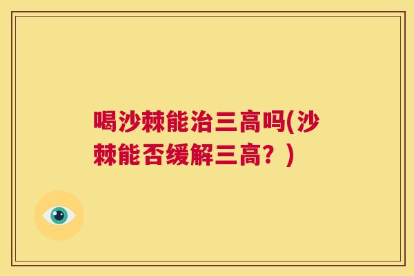 喝沙棘能治三高吗(沙棘能否缓解三高？)