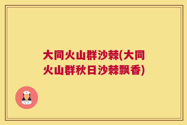 大同火山群沙棘(大同火山群秋日沙棘飘香)