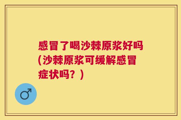 感冒了喝沙棘原浆好吗(沙棘原浆可缓解感冒症状吗？)