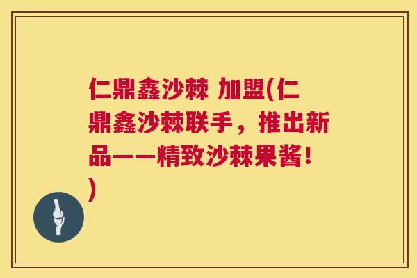 仁鼎鑫沙棘 加盟(仁鼎鑫沙棘联手，推出新品——精致沙棘果酱！)